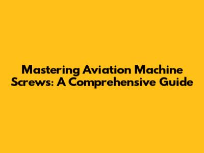Mastering Aviation Machine Screws: A Comprehensive Guide
