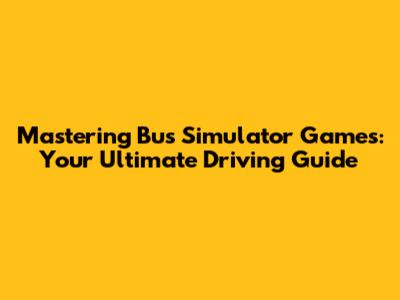 Mastering Bus Simulator Games: Your Ultimate Driving Guide
