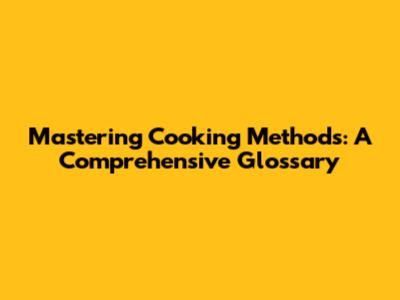 Mastering Cooking Methods: A Comprehensive Glossary