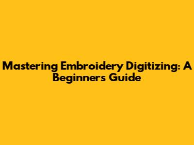 Mastering Embroidery Digitizing: A Beginner's Guide
