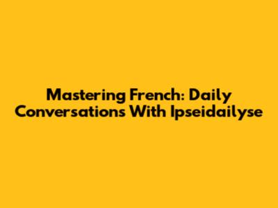 Mastering French: Daily Conversations With Ipseidailyse