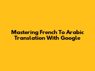 Mastering French To Arabic Translation With Google