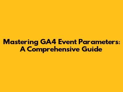 Mastering GA4 Event Parameters: A Comprehensive Guide