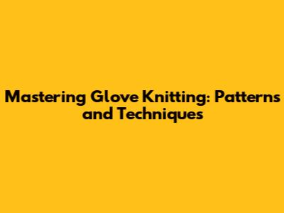 Mastering Glove Knitting: Patterns and Techniques