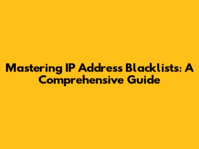 Mastering IP Address Blacklists: A Comprehensive Guide