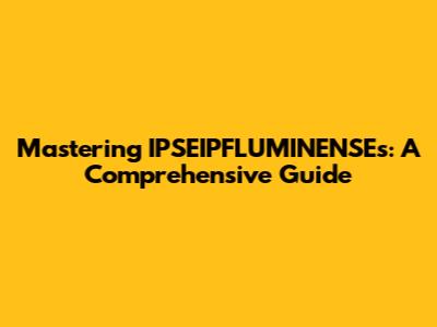Mastering IPSEIPFLUMINENSEs: A Comprehensive Guide