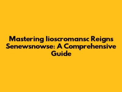 Mastering Iioscromansc Reigns Senewsnowse: A Comprehensive Guide
