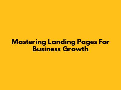 Mastering Landing Pages For Business Growth