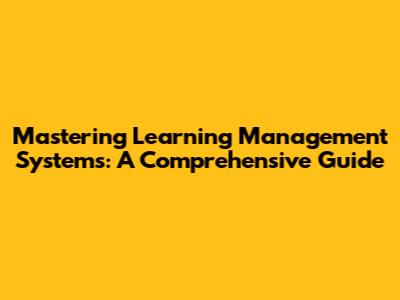 Mastering Learning Management Systems: A Comprehensive Guide