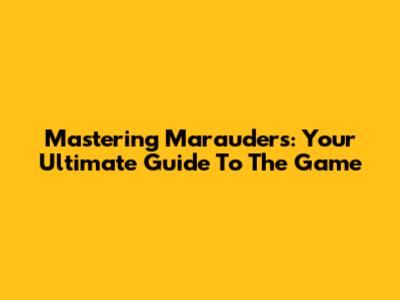 Mastering Marauders: Your Ultimate Guide To The Game