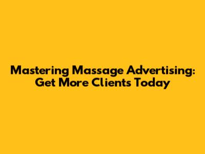 Mastering Massage Advertising: Get More Clients Today