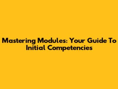 Mastering Modules: Your Guide To Initial Competencies