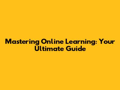Mastering Online Learning: Your Ultimate Guide
