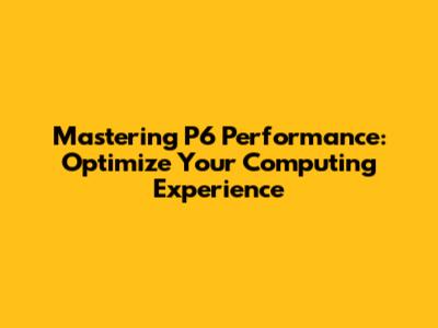 Mastering P6 Performance: Optimize Your Computing Experience