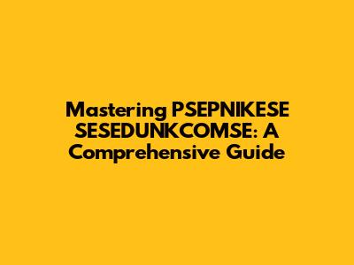 Mastering PSEPNIKESE SESEDUNKCOMSE: A Comprehensive Guide