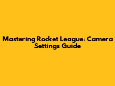 Mastering Rocket League: Camera Settings Guide