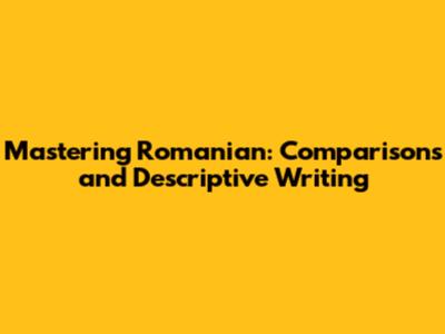 Mastering Romanian: Comparisons and Descriptive Writing