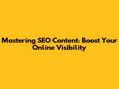 Mastering SEO Content: Boost Your Online Visibility