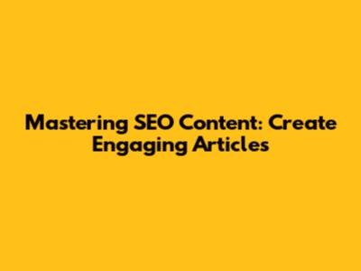Mastering SEO Content: Create Engaging Articles