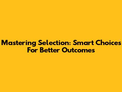 Mastering Selection: Smart Choices For Better Outcomes