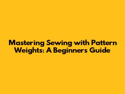 Mastering Sewing with Pattern Weights: A Beginner's Guide