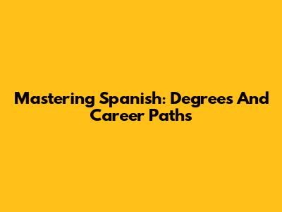 Mastering Spanish: Degrees And Career Paths