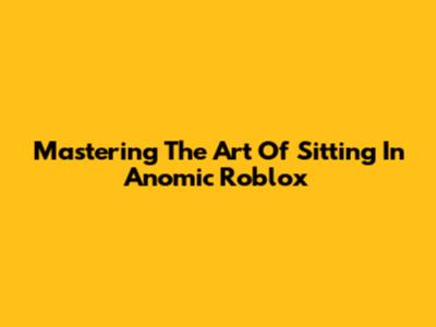 Mastering The Art Of Sitting In Anomic Roblox