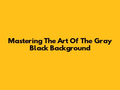 Mastering The Art Of The Gray Black Background
