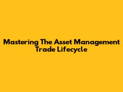 Mastering The Asset Management Trade Lifecycle