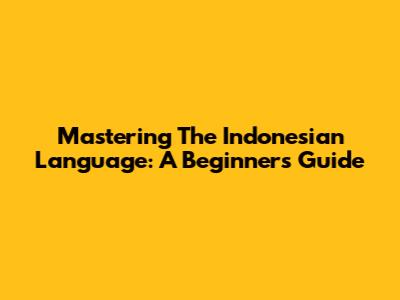 Mastering The Indonesian Language: A Beginner's Guide