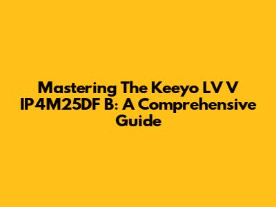 Mastering The Keeyo LV V IP4M25DF B: A Comprehensive Guide