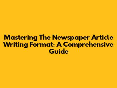 Mastering The Newspaper Article Writing Format: A Comprehensive Guide
