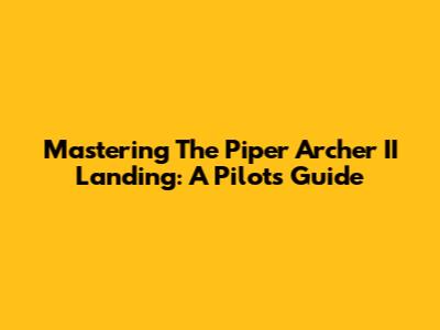 Mastering The Piper Archer II Landing: A Pilot's Guide