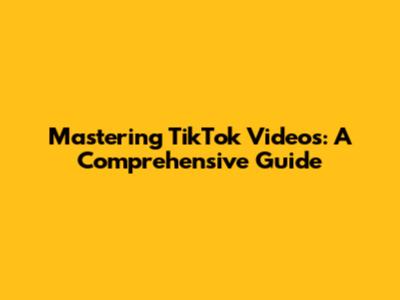 Mastering TikTok Videos: A Comprehensive Guide