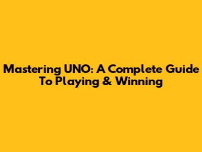 Mastering UNO: A Complete Guide To Playing & Winning