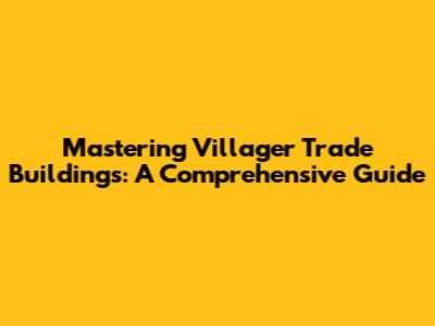 Mastering Villager Trade Buildings: A Comprehensive Guide