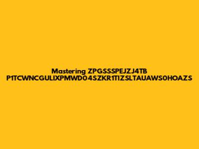 Mastering ZPGSSSPEJZJ4TB P1TCWNCGULIXPMWD04SZKR1TIZSLTAUAWS0HOAZS