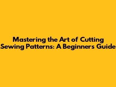 Mastering the Art of Cutting Sewing Patterns: A Beginner's Guide