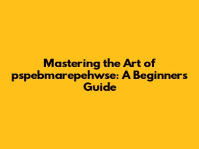 Mastering the Art of pspebmarepehwse: A Beginner's Guide