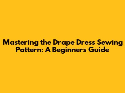 Mastering the Drape Dress Sewing Pattern: A Beginner's Guide