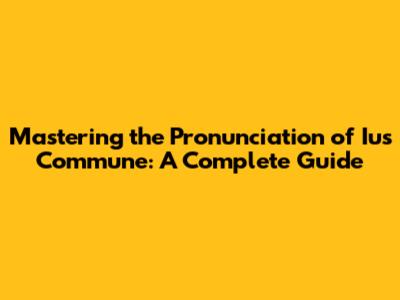 Mastering the Pronunciation of Ius Commune: A Complete Guide