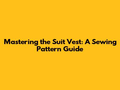 Mastering the Suit Vest: A Sewing Pattern Guide