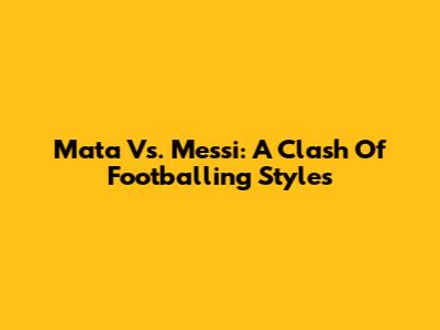 Mata Vs. Messi: A Clash Of Footballing Styles