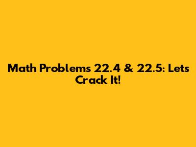 Math Problems 22.4 & 22.5: Let's Crack It!