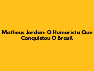 Matheus Jordan: O Humorista Que Conquistou O Brasil