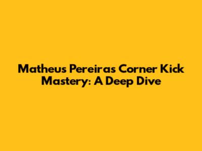 Matheus Pereira's Corner Kick Mastery: A Deep Dive