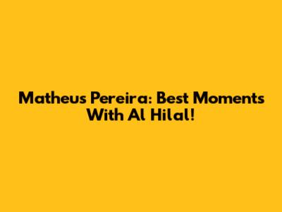 Matheus Pereira: Best Moments With Al Hilal!