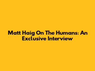 Matt Haig On 'The Humans': An Exclusive Interview