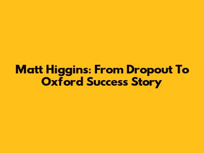 Matt Higgins: From Dropout To Oxford Success Story
