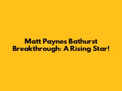 Matt Payne's Bathurst Breakthrough: A Rising Star!